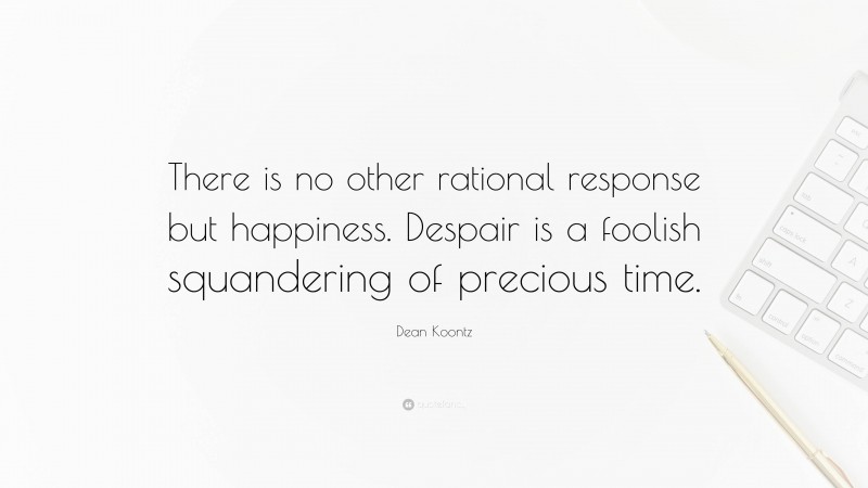 Dean Koontz Quote: “There is no other rational response but happiness. Despair is a foolish squandering of precious time.”