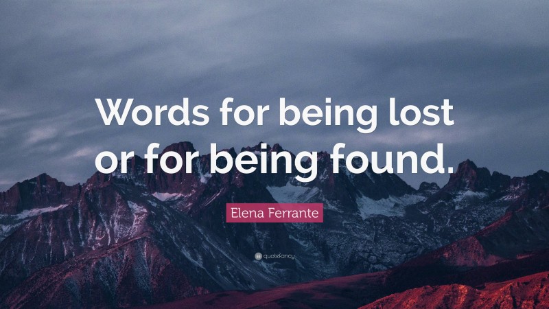 Elena Ferrante Quote: “Words for being lost or for being found.”