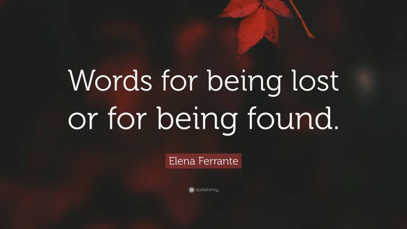 Elena Ferrante Quote: “Words for being lost or for being found.”