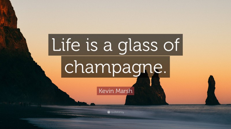 Kevin Marsh Quote: “Life is a glass of champagne.”