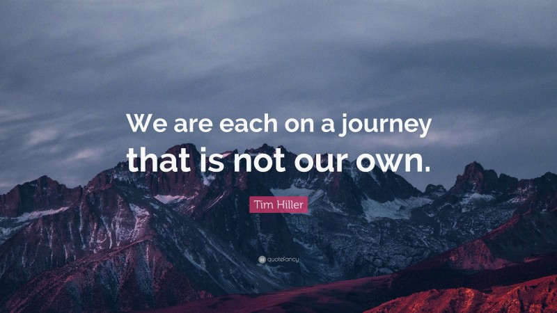 Tim Hiller Quote: “We are each on a journey that is not our own.”