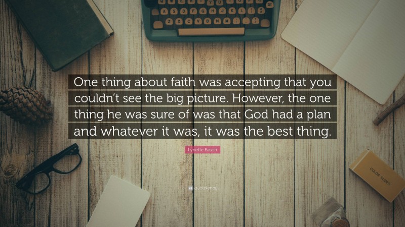 Lynette Eason Quote: “One thing about faith was accepting that you couldn’t see the big picture. However, the one thing he was sure of was that God had a plan and whatever it was, it was the best thing.”