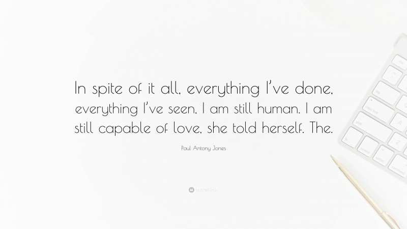 Paul Antony Jones Quote: “In spite of it all, everything I’ve done, everything I’ve seen, I am still human. I am still capable of love, she told herself. The.”