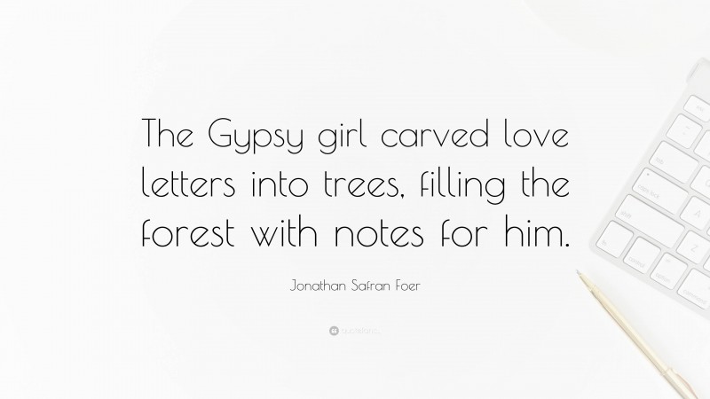 Jonathan Safran Foer Quote: “The Gypsy girl carved love letters into trees, filling the forest with notes for him.”