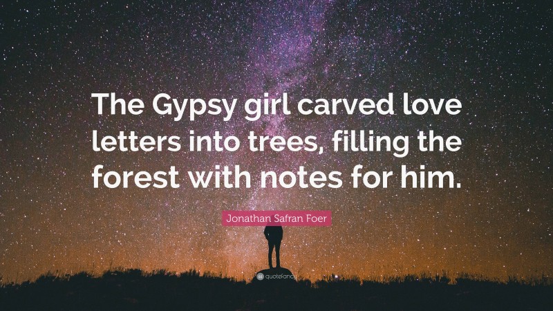 Jonathan Safran Foer Quote: “The Gypsy girl carved love letters into trees, filling the forest with notes for him.”