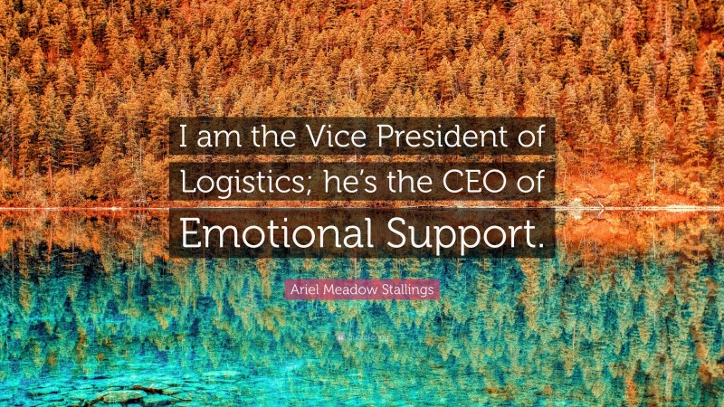 Ariel Meadow Stallings Quote: “I am the Vice President of Logistics; he’s the CEO of Emotional Support.”