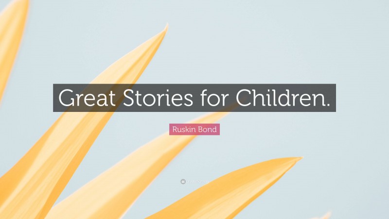 Ruskin Bond Quote: “Great Stories for Children.”
