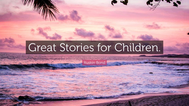 Ruskin Bond Quote: “Great Stories for Children.”