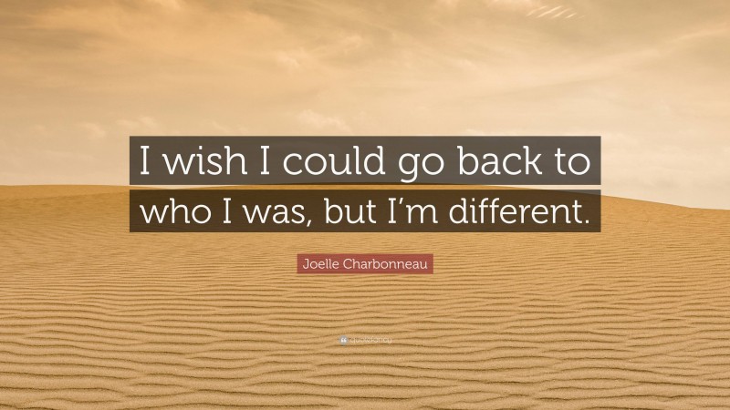 Joelle Charbonneau Quote: “I wish I could go back to who I was, but I’m different.”
