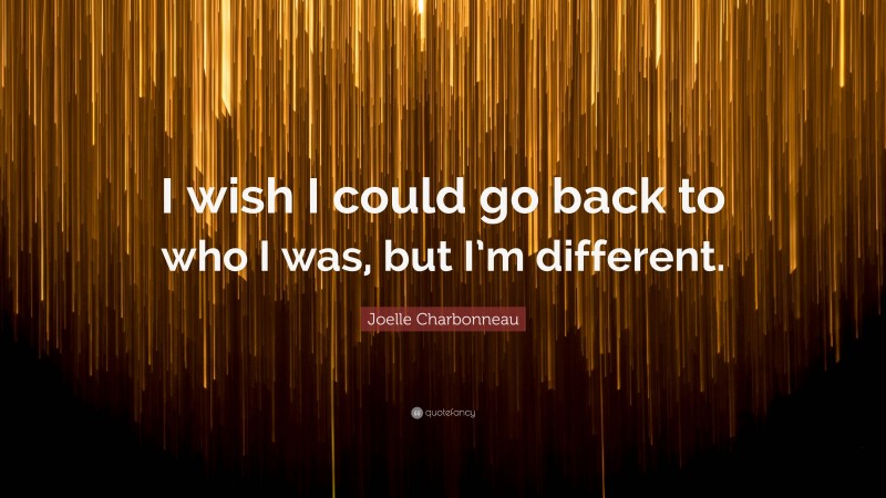 Joelle Charbonneau Quote: “I wish I could go back to who I was, but I’m different.”