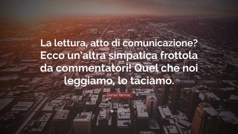 Daniel Pennac Quote: “La lettura, atto di comunicazione? Ecco un’altra simpatica frottola da commentatori! Quel che noi leggiamo, lo taciamo.”