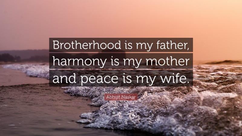 Abhijit Naskar Quote: “Brotherhood is my father, harmony is my mother and peace is my wife.”