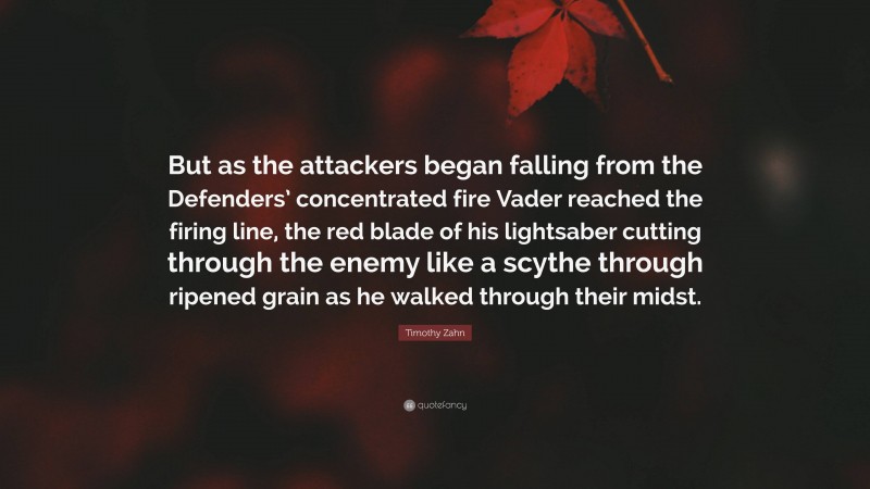 Timothy Zahn Quote: “But as the attackers began falling from the Defenders’ concentrated fire Vader reached the firing line, the red blade of his lightsaber cutting through the enemy like a scythe through ripened grain as he walked through their midst.”