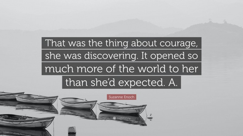 Suzanne Enoch Quote: “That was the thing about courage, she was discovering. It opened so much more of the world to her than she’d expected. A.”