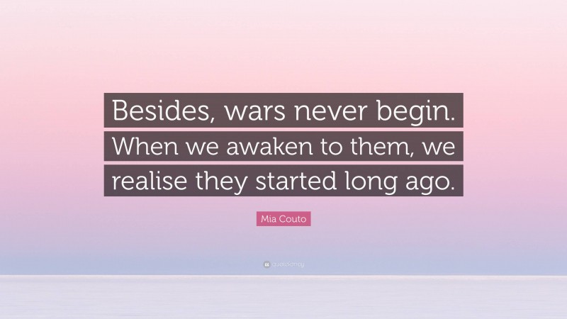 Mia Couto Quote: “Besides, wars never begin. When we awaken to them, we realise they started long ago.”