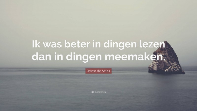 Joost de Vries Quote: “Ik was beter in dingen lezen dan in dingen meemaken.”