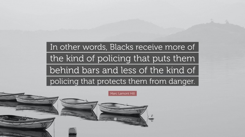 Marc Lamont Hill Quote: “In other words, Blacks receive more of the kind of policing that puts them behind bars and less of the kind of policing that protects them from danger.”