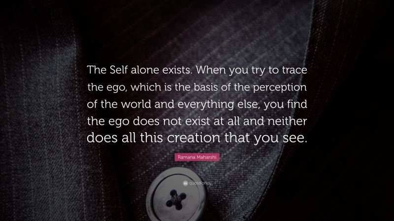 Ramana Maharshi Quote: “The Self alone exists. When you try to trace the ego, which is the basis of the perception of the world and everything else, you find the ego does not exist at all and neither does all this creation that you see.”