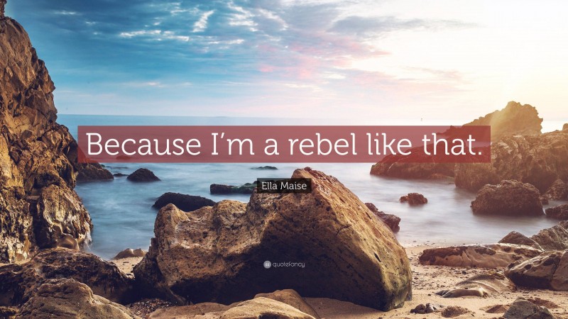 Ella Maise Quote: “Because I’m a rebel like that.”