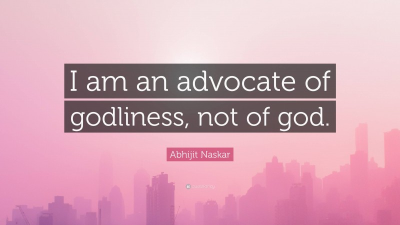 Abhijit Naskar Quote: “I am an advocate of godliness, not of god.”