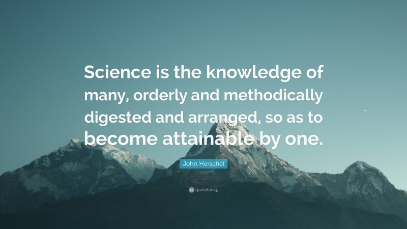 John Herschel Quote: “Science is the knowledge of many, orderly and methodically digested and arranged, so as to become attainable by one.”