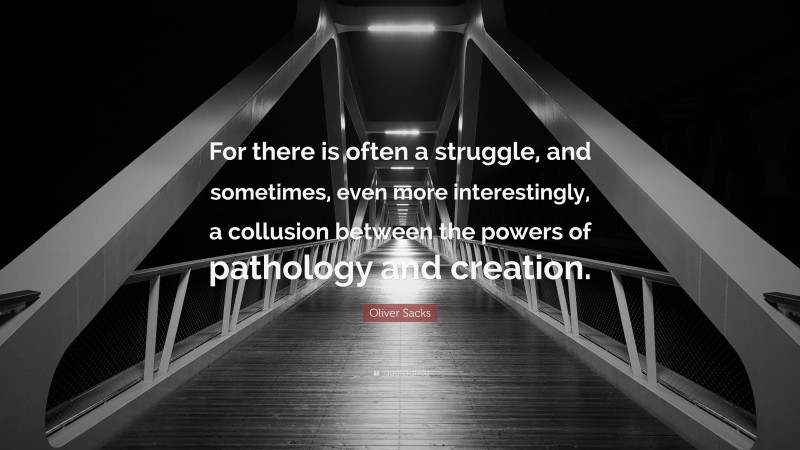 Oliver Sacks Quote: “For there is often a struggle, and sometimes, even more interestingly, a collusion between the powers of pathology and creation.”
