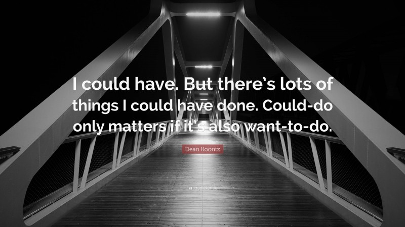Dean Koontz Quote: “I could have. But there’s lots of things I could have done. Could-do only matters if it’s also want-to-do.”