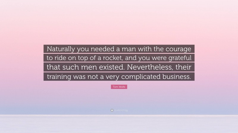 Tom Wolfe Quote: “Naturally you needed a man with the courage to ride on top of a rocket, and you were grateful that such men existed. Nevertheless, their training was not a very complicated business.”