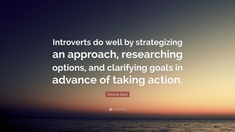 Devora Zack Quote: “Introverts do well by strategizing an approach, researching options, and clarifying goals in advance of taking action.”