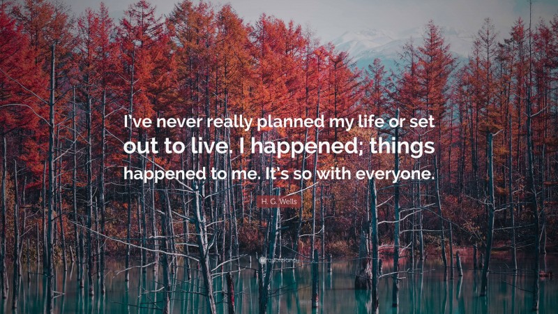 H. G. Wells Quote: “I’ve never really planned my life or set out to live. I happened; things happened to me. It’s so with everyone.”