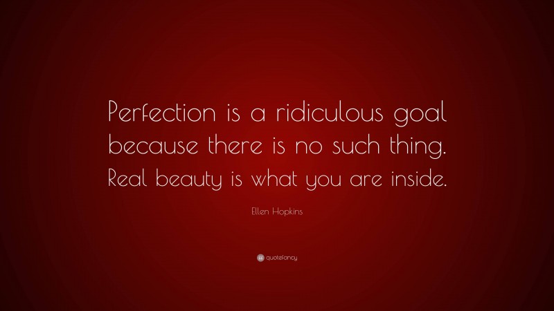 Ellen Hopkins Quote: “Perfection is a ridiculous goal because there is no such thing. Real beauty is what you are inside.”
