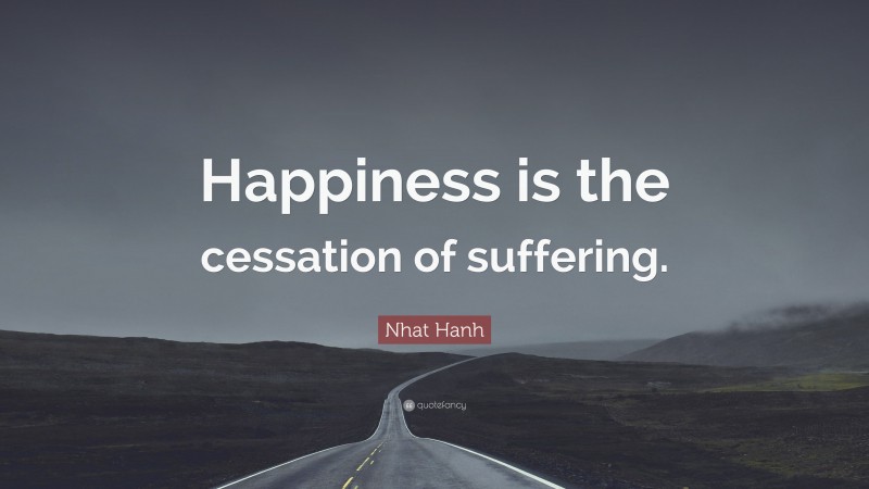 Nhat Hanh Quote: “Happiness is the cessation of suffering.”