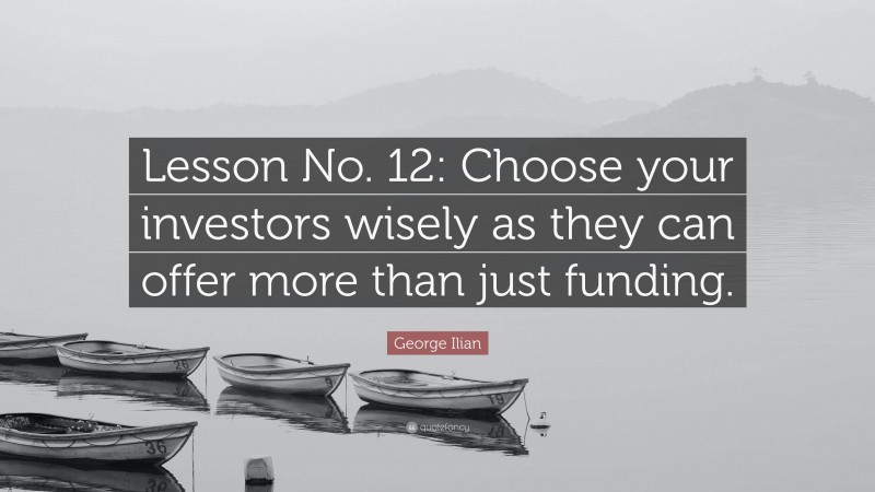George Ilian Quote: “Lesson No. 12: Choose your investors wisely as they can offer more than just funding.”