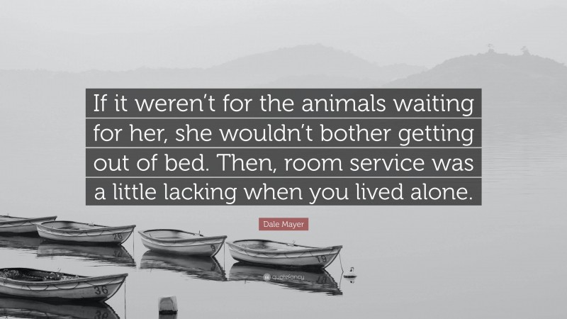 Dale Mayer Quote: “If it weren’t for the animals waiting for her, she wouldn’t bother getting out of bed. Then, room service was a little lacking when you lived alone.”