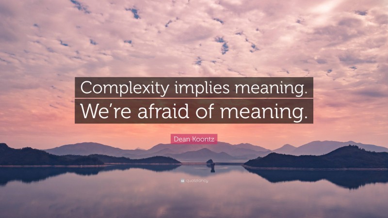 Dean Koontz Quote: “Complexity implies meaning. We’re afraid of meaning.”