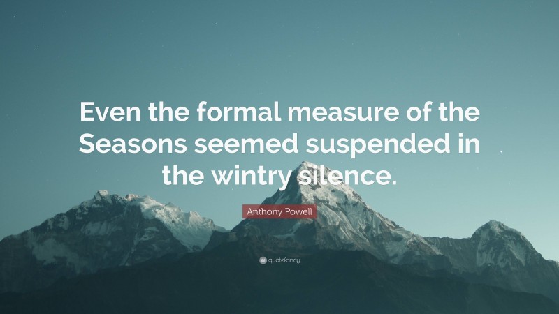 Anthony Powell Quote: “Even the formal measure of the Seasons seemed suspended in the wintry silence.”