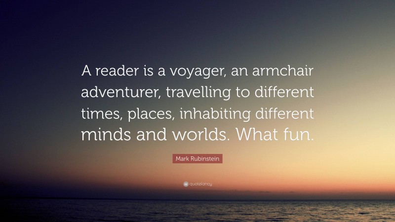 Mark Rubinstein Quote: “A reader is a voyager, an armchair adventurer, travelling to different times, places, inhabiting different minds and worlds. What fun.”