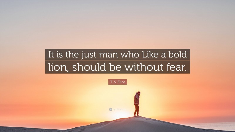 T. S. Eliot Quote: “It is the just man who Like a bold lion, should be without fear.”