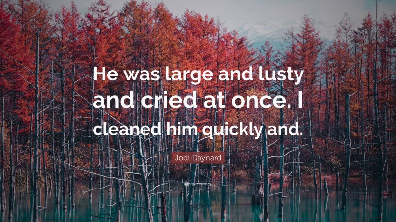 Jodi Daynard Quote: “He was large and lusty and cried at once. I cleaned him quickly and.”