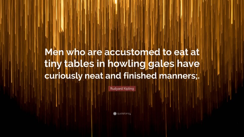 Rudyard Kipling Quote: “Men who are accustomed to eat at tiny tables in howling gales have curiously neat and finished manners;.”