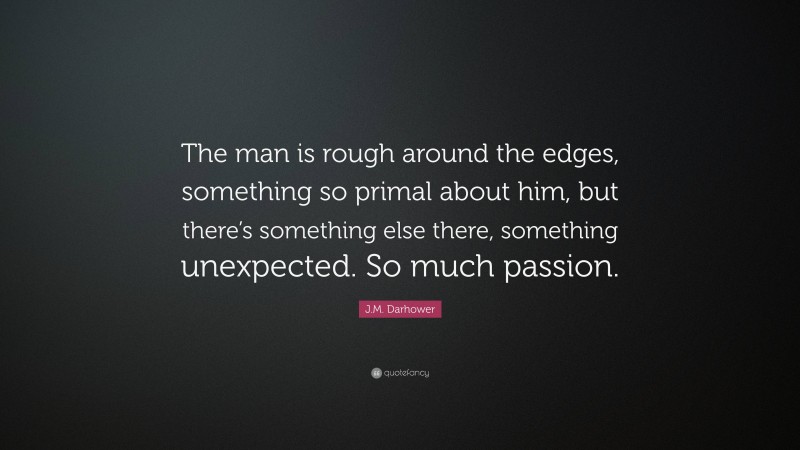 J.M. Darhower Quote: “The man is rough around the edges, something so primal about him, but there’s something else there, something unexpected. So much passion.”