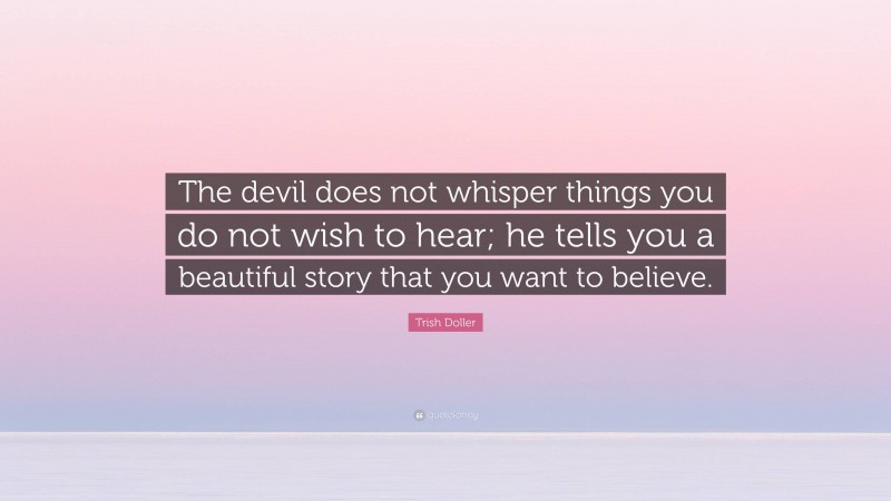 Trish Doller Quote: “The devil does not whisper things you do not wish to hear; he tells you a beautiful story that you want to believe.”
