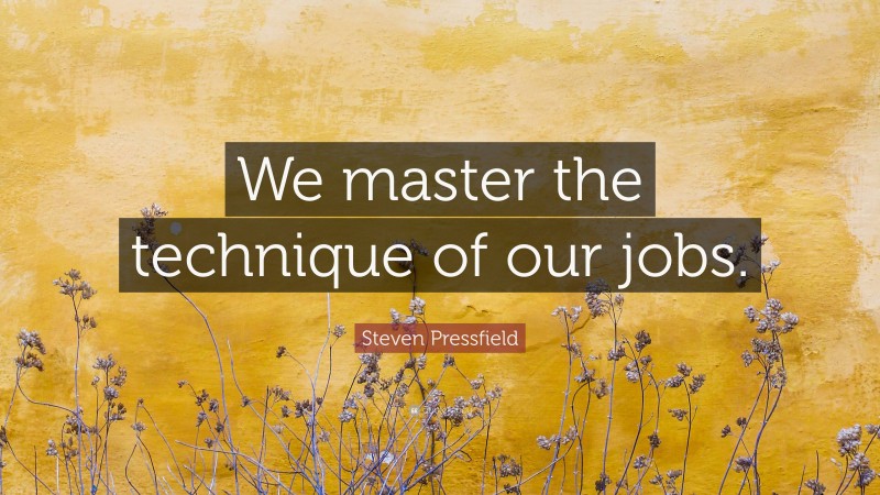 Steven Pressfield Quote: “We master the technique of our jobs.”