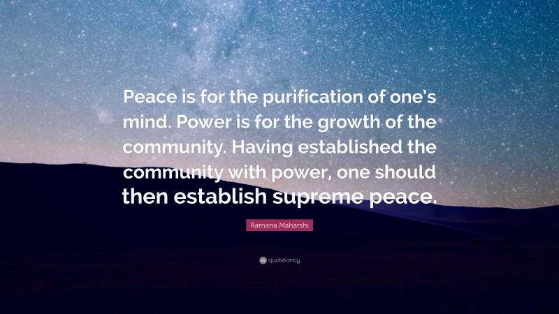 Ramana Maharshi Quote: “Peace is for the purification of one’s mind. Power is for the growth of the community. Having established the community with power, one should then establish supreme peace.”