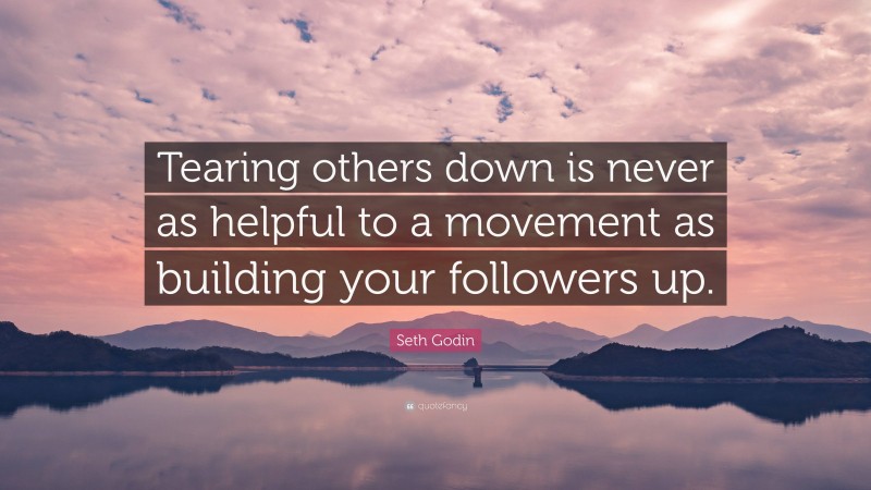 Seth Godin Quote: “Tearing others down is never as helpful to a movement as building your followers up.”