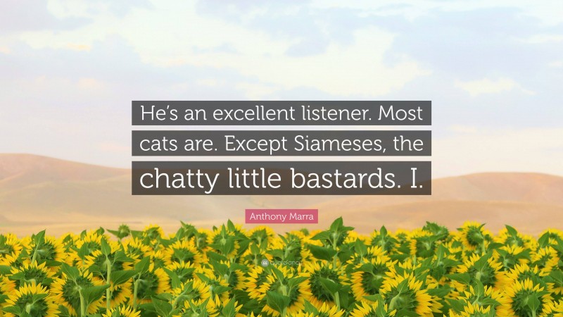 Anthony Marra Quote: “He’s an excellent listener. Most cats are. Except Siameses, the chatty little bastards. I.”
