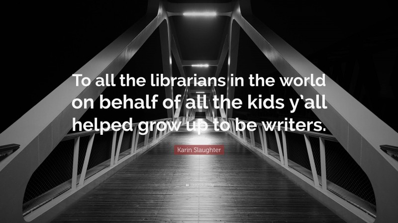 Karin Slaughter Quote: “To all the librarians in the world on behalf of all the kids y’all helped grow up to be writers.”