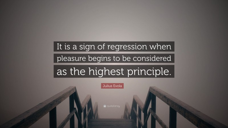 Julius Evola Quote: “It is a sign of regression when pleasure begins to be considered as the highest principle.”