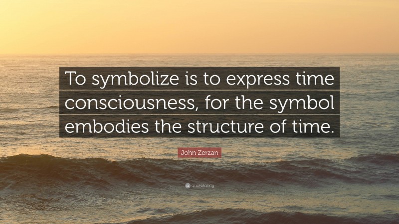 John Zerzan Quote: “To symbolize is to express time consciousness, for the symbol embodies the structure of time.”