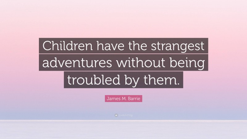 James M. Barrie Quote: “Children have the strangest adventures without being troubled by them.”